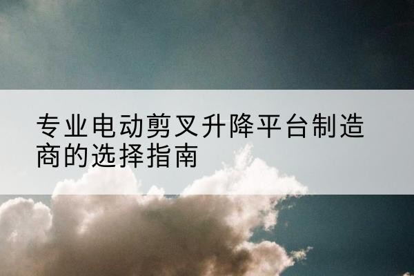 顺德电动剪叉升降平台厂家-专业电动剪叉升降平台制造商的选择指南