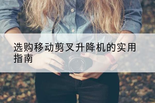 顺德移动剪叉升降机怎么选-选购移动剪叉升降机的实用指南