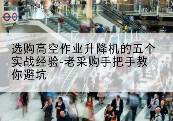 顺德高空作业升降机厂家-选购高空作业升降机的五个实战经验-老采购手把手教你避坑