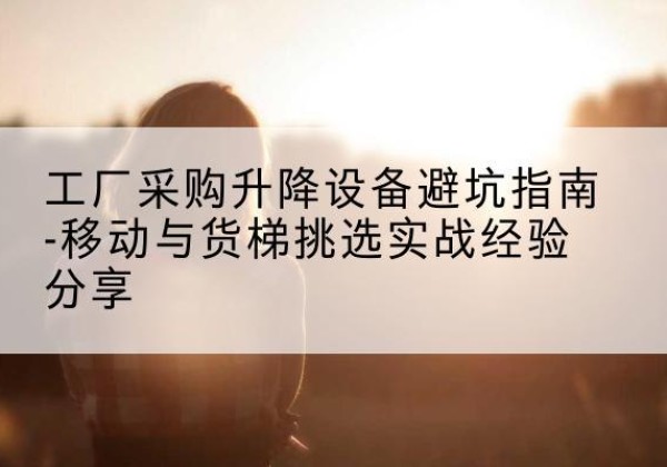 顺德移动式升降机怎么选-工厂采购升降设备避坑指南-移动与货梯挑选实战经验分享