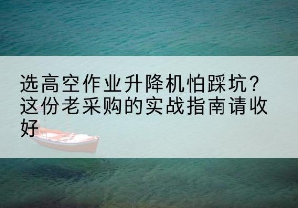 顺德高空作业升降机厂家推荐-选高空作业升降机怕踩坑？这份老采购的实战指南请收好