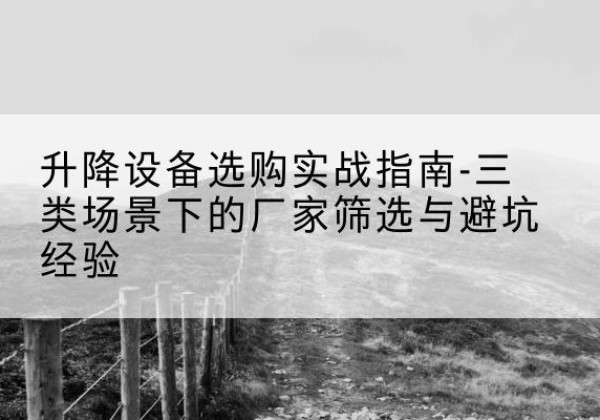 顺德移动式升降机厂家推荐-升降设备选购实战指南-三类场景下的厂家筛选与避坑经验
