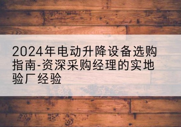 顺德电动剪叉升降平台厂家-2024年电动升降设备选购指南-资深采购经理的实地验厂经验