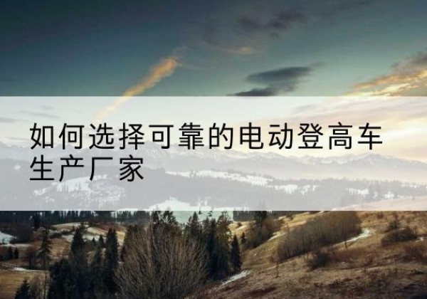 顺德电动登高车厂家-如何选择可靠的电动登高车生产厂家