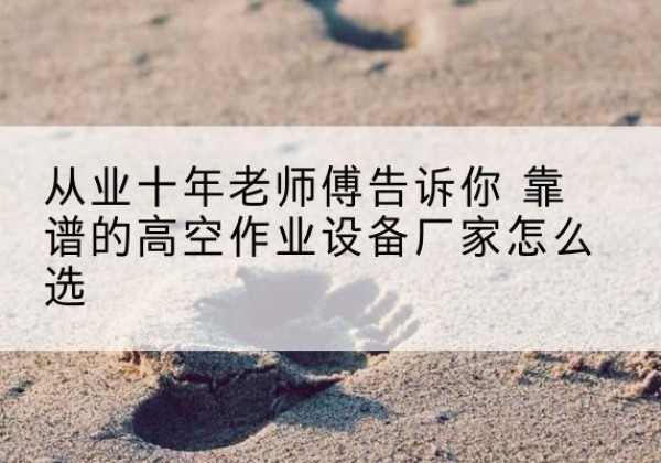 顺德高空作业升降机厂家推荐-从业十年老师傅告诉你 靠谱的高空作业设备厂家怎么选