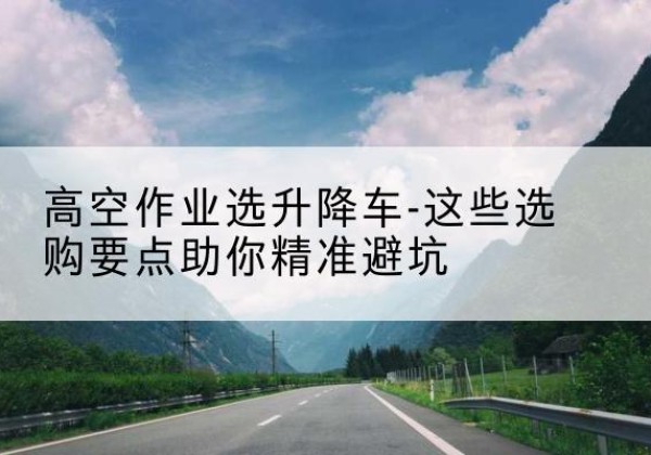 顺德升降车厂家-高空作业选升降车-这些选购要点助你*避坑
