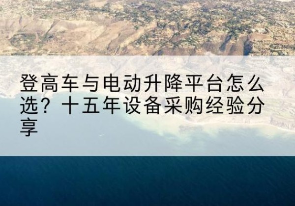 顺德登高车厂家厂家-登高车与电动升降平台怎么选？十五年设备采购经验分享