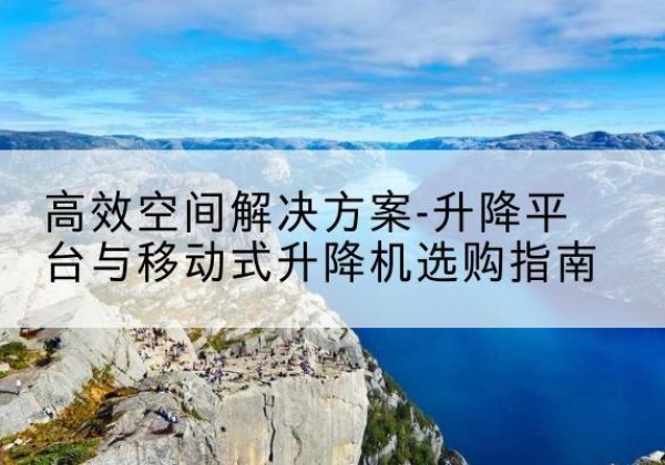 顺德升降平台厂家-*空间解决方案-升降平台与移动式升降机选购指南
