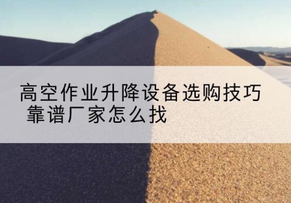 顺德电动升降平台厂家推荐-高空作业升降设备选购技巧 靠谱厂家怎么找