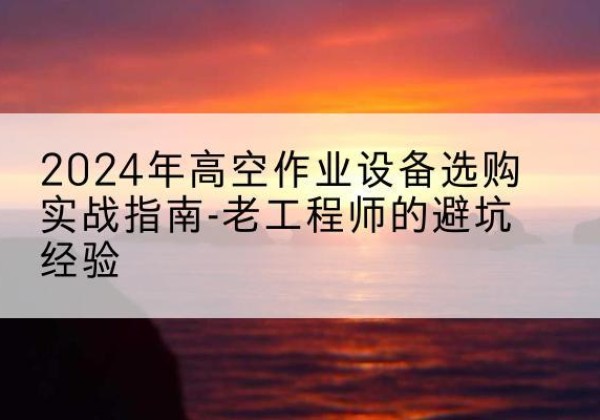 顺德高空作业升降机厂家推荐-2024年高空作业设备选购实战指南-老工程师的避坑经验