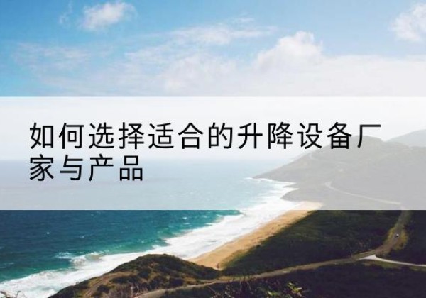 顺德电动升降平台厂家-如何选择适合的升降设备厂家与产品