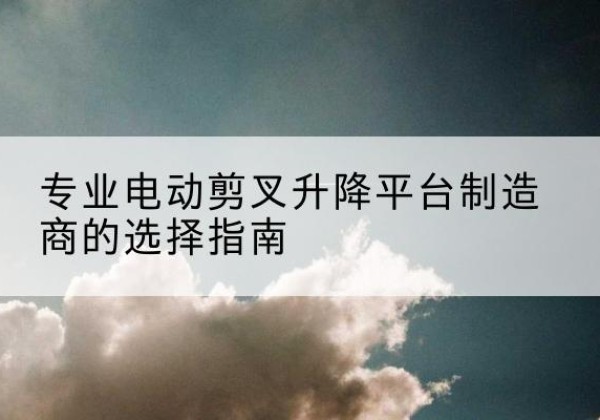 顺德电动剪叉升降平台厂家-专业电动剪叉升降平台制造商的选择指南