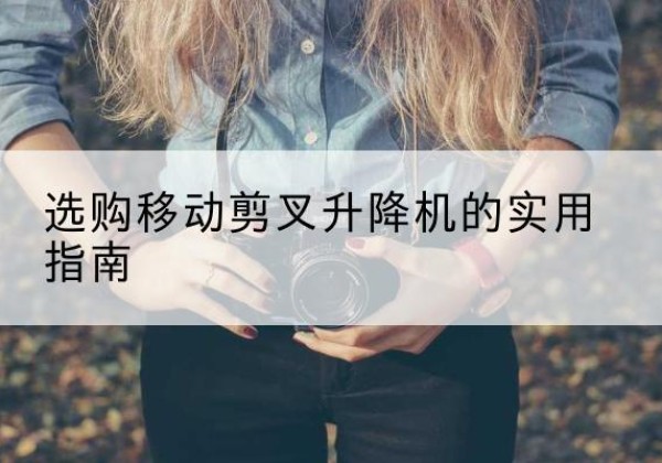 顺德移动剪叉升降机怎么选-选购移动剪叉升降机的实用指南