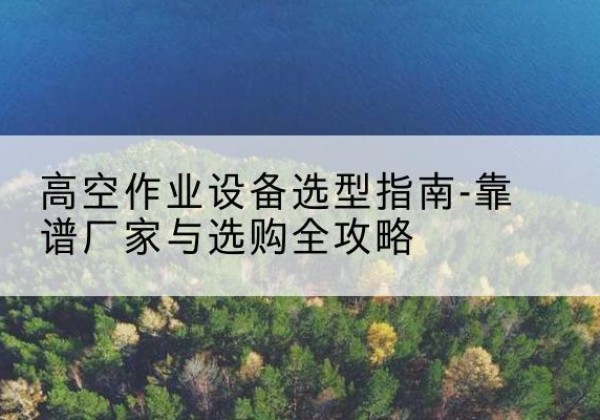 顺德升降车厂家-高空作业设备选型指南-靠谱厂家与选购全攻略