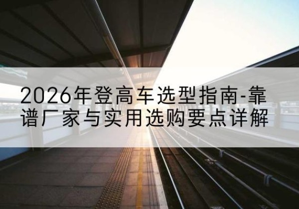 顺德登高车厂家推荐-2026年登高车选型指南-靠谱厂家与实用选购要点详解