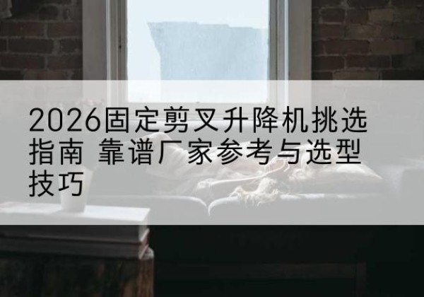 顺德固定剪叉升降机厂家推荐-2026固定剪叉升降机挑选指南 靠谱厂家参考与选型技巧
