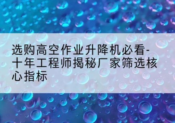 顺德高空作业升降机厂家推荐-选购高空作业升降机必看-十年工程师揭秘厂家筛选核心指标
