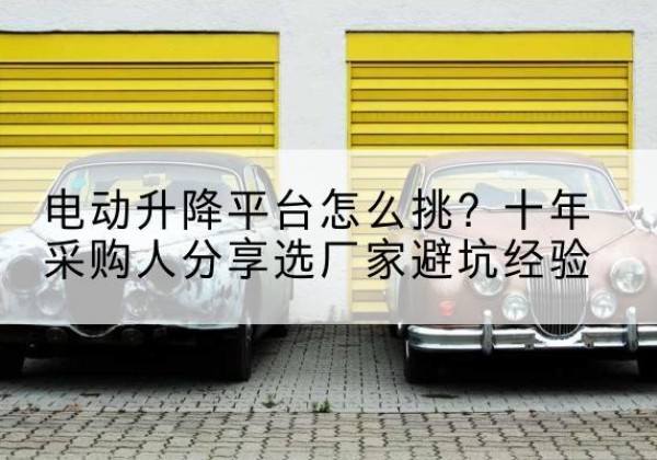 顺德电动升降平台厂家-电动升降平台怎么挑？十年采购人分享选厂家避坑经验
